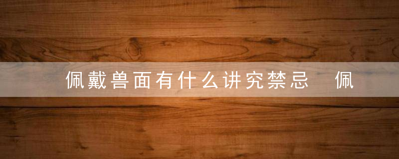 佩戴兽面有什么讲究禁忌 佩戴兽面有哪些禁忌讲究